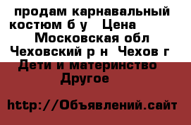 продам карнавальный костюм б/у › Цена ­ 1 500 - Московская обл., Чеховский р-н, Чехов г. Дети и материнство » Другое   